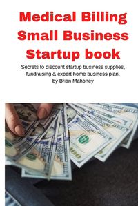 Cover image for Medical Billing Small Business Startup book: Secrets to discount startup business supplies, fundraising & expert home business plan