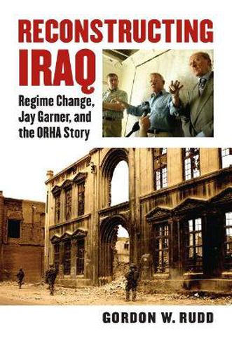 Reconstructing Iraq: Regime Change, Jay Garner and the ORHA Story