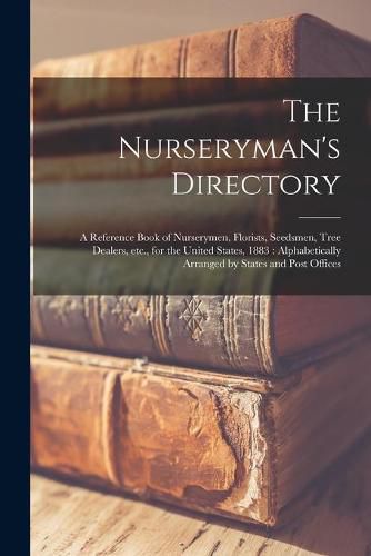 The Nurseryman's Directory: a Reference Book of Nurserymen, Florists, Seedsmen, Tree Dealers, Etc., for the United States, 1883: Alphabetically Arranged by States and Post Offices