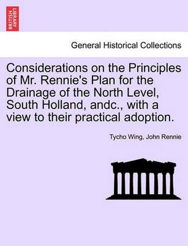 Cover image for Considerations on the Principles of Mr. Rennie's Plan for the Drainage of the North Level, South Holland, Andc., with a View to Their Practical Adoption.