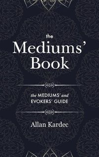 Cover image for The Mediums' Book: containing special teachings from the spirits on manifestations, means to communicate with the invisible world, development of mediumnity - with an alphabetical index