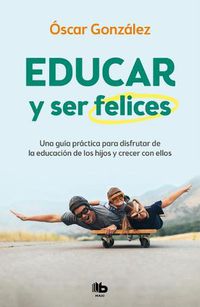 Cover image for Educar y ser felices: Una guia practica para disfrutar de la educacion de los hi jos y crecer con ellos / Parent and Be Happy: A practical guide to enjoy