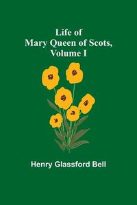 Cover image for Life of Mary Queen of Scots, Volume I