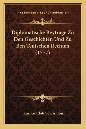 Diplomatische Beytrage Zu Den Geschichten Und Zu Ben Teutschen Rechten (1777)