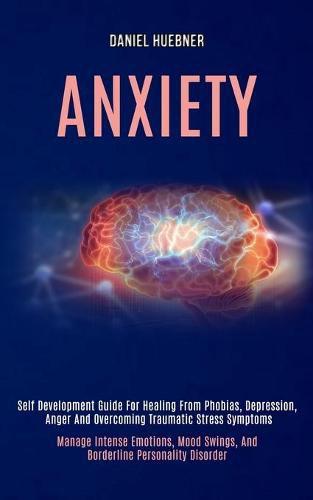 Cover image for Anxiety: Self Development Guide for Healing From Phobias, Depression, Anger and Overcoming Traumatic Stress Symptoms (Manage Intense Emotions, Mood Swings, and Borderline Personality Disorder)