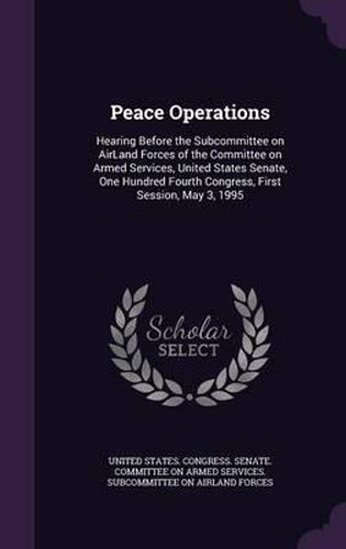 Cover image for Peace Operations: Hearing Before the Subcommittee on Airland Forces of the Committee on Armed Services, United States Senate, One Hundred Fourth Congress, First Session, May 3, 1995