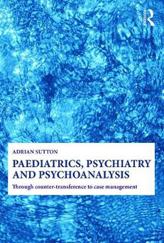 Cover image for Paediatrics, Psychiatry and Psychoanalysis: Through counter-transference to case management