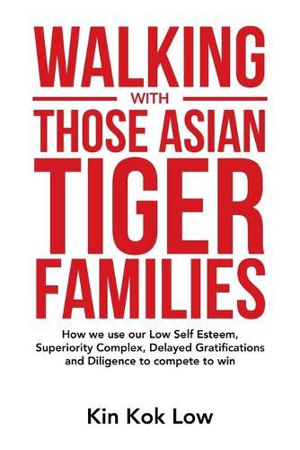 Cover image for Walking with Those Asian Tiger Families: How We Use Our Low Self Esteem, Superiority Complex, Delayed Gratifications and Diligence to Compete to Win