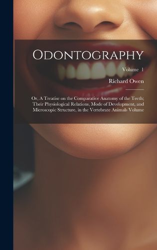 Cover image for Odontography; or, A Treatise on the Comparative Anatomy of the Teeth; Their Physiological Relations, Mode of Development, and Microscopic Structure, in the Vertebrate Animals Volume; Volume 1