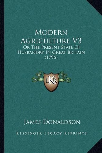 Modern Agriculture V3: Or the Present State of Husbandry in Great Britain (1796)