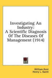 Cover image for Investigating an Industry: A Scientific Diagnosis of the Diseases of Management (1914)