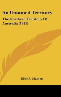 Cover image for An Untamed Territory: The Northern Territory of Australia (1915)