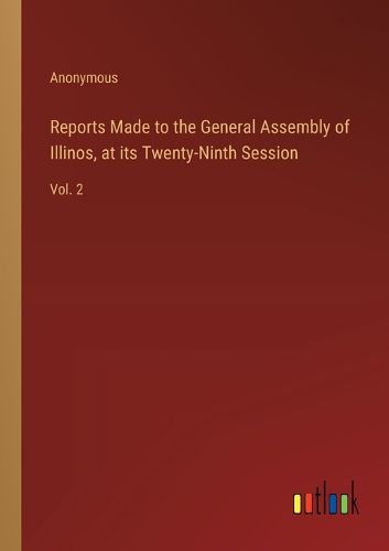 Reports Made to the General Assembly of Illinos, at its Twenty-Ninth Session