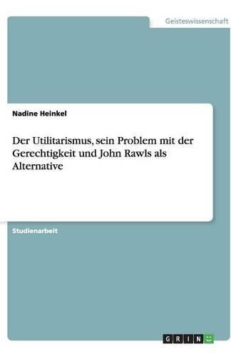 Der Utilitarismus, sein Problem mit der Gerechtigkeit und John Rawls als Alternative