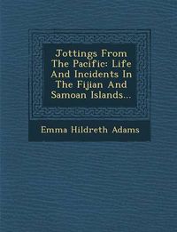 Cover image for Jottings from the Pacific: Life and Incidents in the Fijian and Samoan Islands...