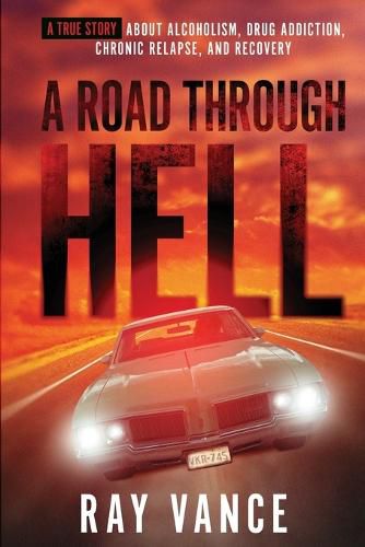 Cover image for A Road Through Hell: A True Story About Alcoholism, Drug Addiction, Chronic Relapse, And Recovery