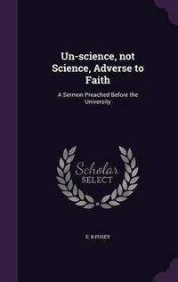 Cover image for Un-Science, Not Science, Adverse to Faith: A Sermon Preached Before the University