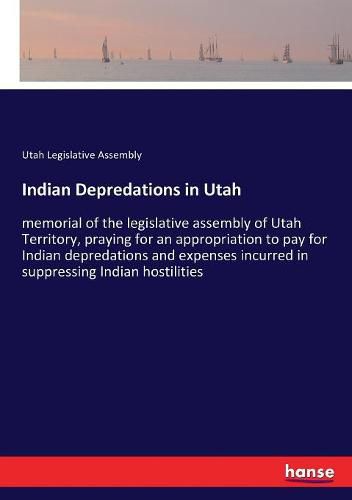 Cover image for Indian Depredations in Utah: memorial of the legislative assembly of Utah Territory, praying for an appropriation to pay for Indian depredations and expenses incurred in suppressing Indian hostilities