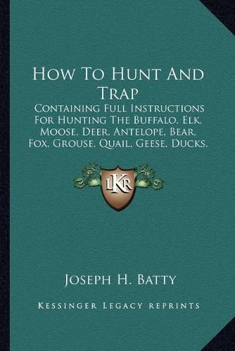 Cover image for How to Hunt and Trap: Containing Full Instructions for Hunting the Buffalo, Elk, Moose, Deer, Antelope, Bear, Fox, Grouse, Quail, Geese, Ducks, Woodcock, Snipe, Etc. (1878)