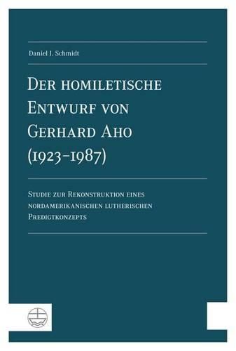 Cover image for Der Homiletische Entwurf Von Gerhard Aho (1923-1987): Studie Zur Rekonstruktion Eines Nordamerikanischen Lutherischen Predigtkonzepts