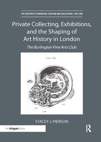 Cover image for Private Collecting, Exhibitions, and the Shaping of Art History in London: The Burlington Fine Arts Club