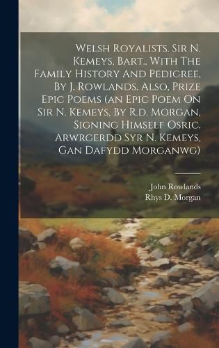 Cover image for Welsh Royalists. Sir N. Kemeys, Bart., With The Family History And Pedigree, By J. Rowlands. Also, Prize Epic Poems (an Epic Poem On Sir N. Kemeys, By R.d. Morgan, Signing Himself Osric. Arwrgerdd Syr N. Kemeys, Gan Dafydd Morganwg)