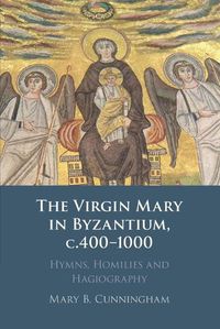 Cover image for The Virgin Mary in Byzantium, c.400-1000: Hymns, Homilies and Hagiography