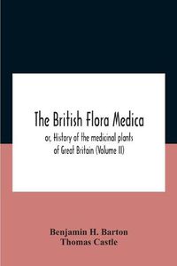 Cover image for The British Flora Medica, Or, History Of The Medicinal Plants Of Great Britain (Volume Ii)