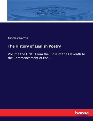 The History of English Poetry: Volume the First.: From the Close of the Eleventh to the Commencement of the....