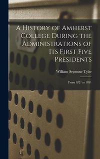 Cover image for A History of Amherst College During the Administrations of Its First Five Presidents