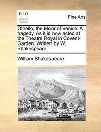 Cover image for Othello, the Moor of Venice. a Tragedy. as It Is Now Acted at the Theatre Royal in Covent-Garden. Written by W. Shakespeare.
