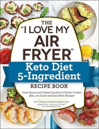 Cover image for The I Love My Air Fryer  Keto Diet 5-Ingredient Recipe Book: From Bacon and Cheese Quiche to Chicken Cordon Bleu, 175 Quick and Easy Keto Recipes