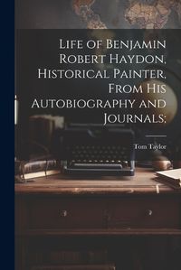 Cover image for Life of Benjamin Robert Haydon, Historical Painter, From His Autobiography and Journals;