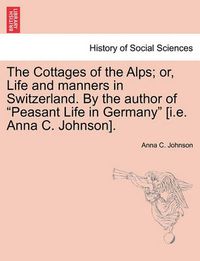 Cover image for The Cottages of the Alps; Or, Life and Manners in Switzerland. by the Author of  Peasant Life in Germany  [I.E. Anna C. Johnson].