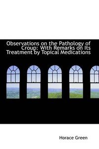 Cover image for Observations on the Pathology of Croup: With Remarks on Its Treatment by Topical Medications