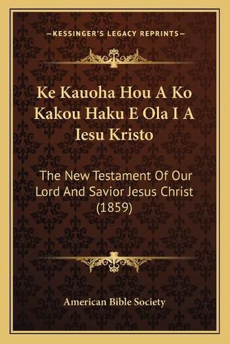 Cover image for Ke Kauoha Hou a Ko Kakou Haku E Ola I a Iesu Kristo: The New Testament of Our Lord and Savior Jesus Christ (1859)