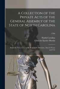 Cover image for A Collection of the Private Acts of the General Assembly of the State of North Carolina: From the Year 1715, to the Year 1790, Inclusive, Now in Force and Use; 1794