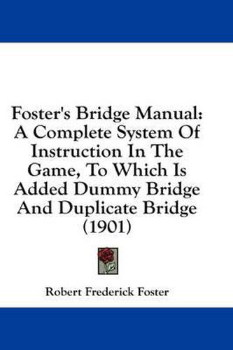 Cover image for Foster's Bridge Manual: A Complete System of Instruction in the Game, to Which Is Added Dummy Bridge and Duplicate Bridge (1901)