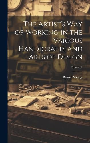 Cover image for The Artist's Way of Working in the Various Handicrafts and Arts of Design; Volume 1