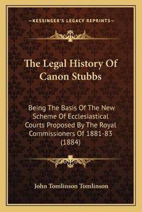 Cover image for The Legal History of Canon Stubbs: Being the Basis of the New Scheme of Ecclesiastical Courts Proposed by the Royal Commissioners of 1881-83 (1884)