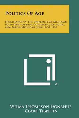 Cover image for Politics of Age: Proceedings of the University of Michigan Fourteenth Annual Conference on Aging, Ann Arbor, Michigan, June 19-20, 1961