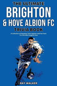Cover image for The Ultimate Brighton & Hove Albion FC Trivia Book: A Collection of Amazing Trivia Quizzes and Fun Facts for Die-Hard Seagulls Fans!