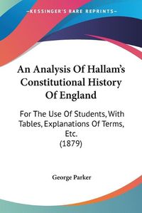 Cover image for An Analysis of Hallam's Constitutional History of England: For the Use of Students, with Tables, Explanations of Terms, Etc. (1879)