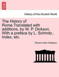 Cover image for The History of Rome.Translated with Additions, by W. P. Dickson. with a Preface by L. Schmitz.. Index, Etc.