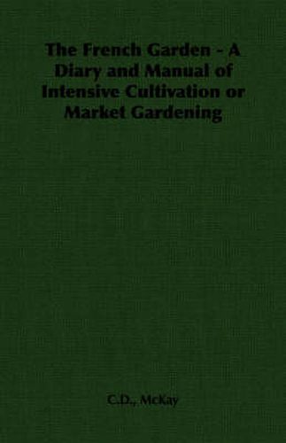 Cover image for The French Garden - A Diary and Manual of Intensive Cultivation or Market Gardening