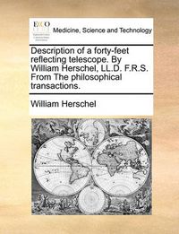 Cover image for Description of a Forty-Feet Reflecting Telescope. by William Herschel, LL.D. F.R.S. from the Philosophical Transactions.