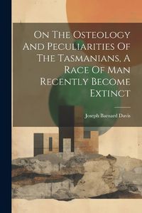 Cover image for On The Osteology And Peculiarities Of The Tasmanians, A Race Of Man Recently Become Extinct