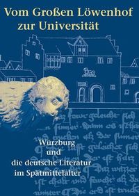 Cover image for Vom Grossen Lowenhof Zur Universitat: Wurzburg Und Die Deutsche Literatur Im Spatmittelalter