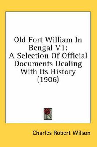 Cover image for Old Fort William in Bengal V1: A Selection of Official Documents Dealing with Its History (1906)