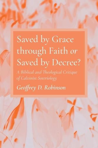 Cover image for Saved by Grace Through Faith or Saved by Decree?: A Biblical and Theological Critique of Calvinist Soteriology